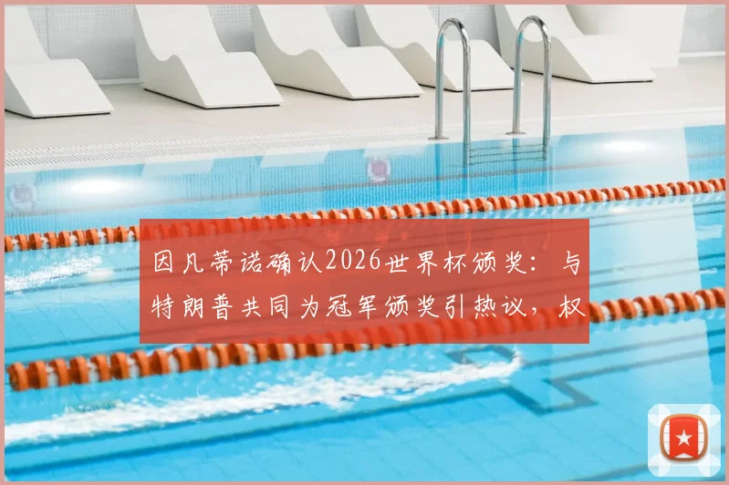 因凡蒂诺确认2026世界杯颁奖：与特朗普共同为冠军颁奖引热议，权威解读背后考量