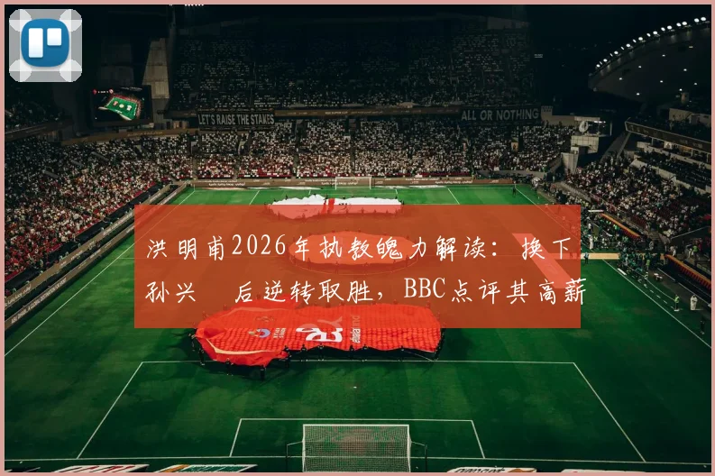 洪明甫2026年执教魄力解读：换下孙兴慜后逆转取胜，BBC点评其高薪价值所在，揭秘顶级教练决策逻辑
