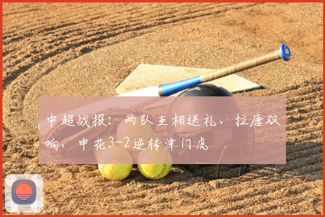 中超战报：两队互相送礼、拉唐双响，申花3-2逆转津门虎