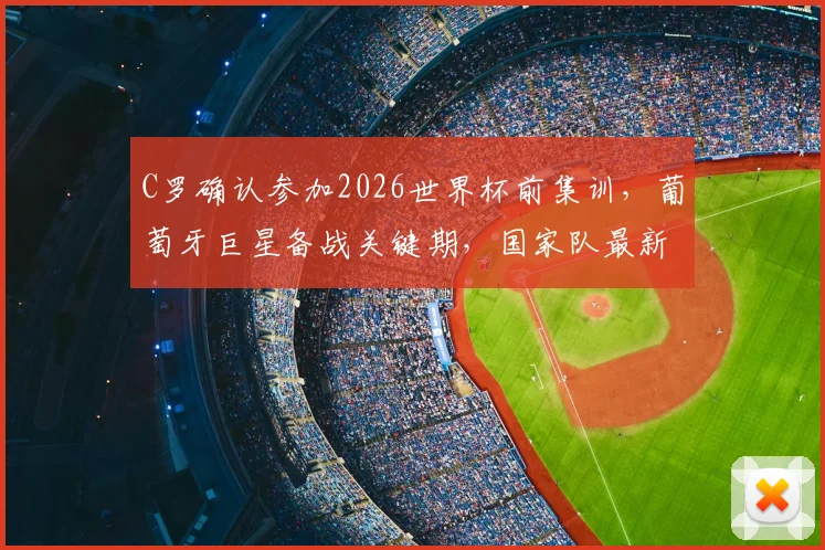 C罗确认参加2026世界杯前集训，葡萄牙巨星备战关键期，国家队最新动态解析