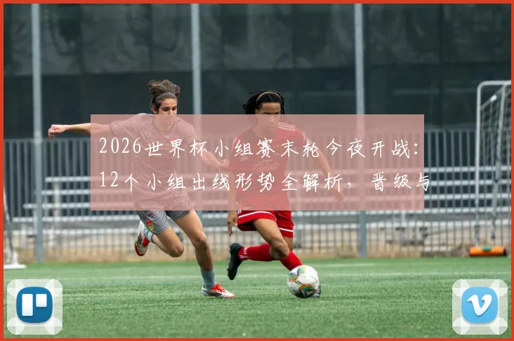 2026世界杯小组赛末轮今夜开战：12个小组出线形势全解析，晋级与淘汰一目了然