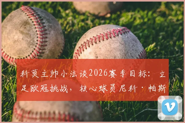 科莫主帅小法谈2026赛季目标：立足欧冠挑战，核心球员尼科·帕斯留队成关键