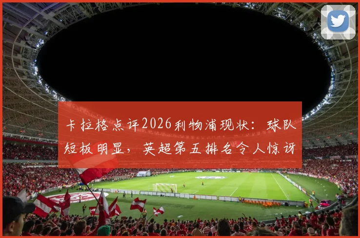 卡拉格点评2026利物浦现状:球队短板明显,英超第五排名令人惊讶