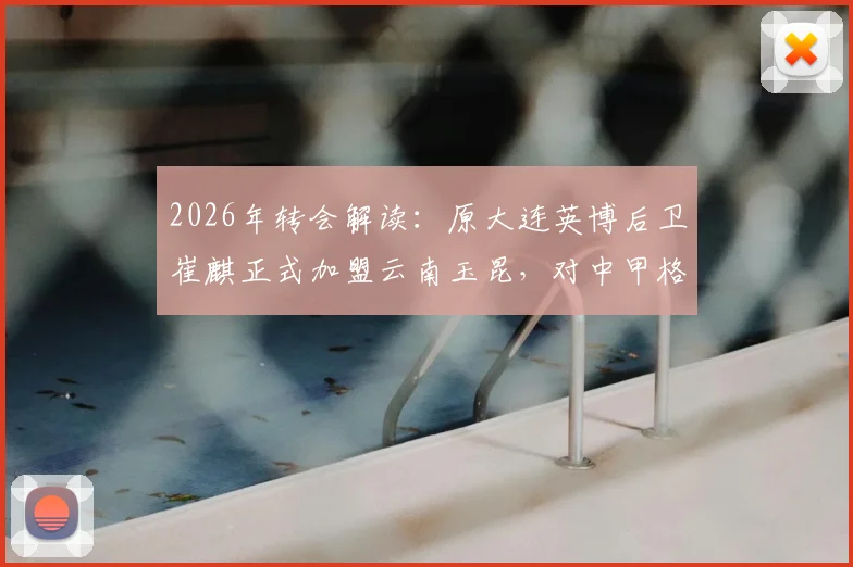 2026年转会解读:原大连英博后卫崔麒正式加盟云南玉昆,对中甲格局有何影响?