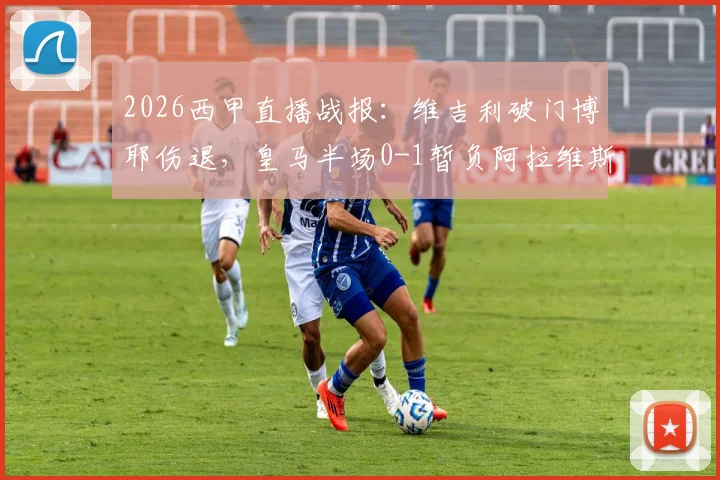 2026西甲直播战报:维吉利破门博耶伤退,皇马半场0-1暂负阿拉维斯