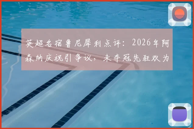 英超名宿鲁尼犀利点评:2026年阿森纳庆祝引争议,未夺冠先狂欢为时过早?