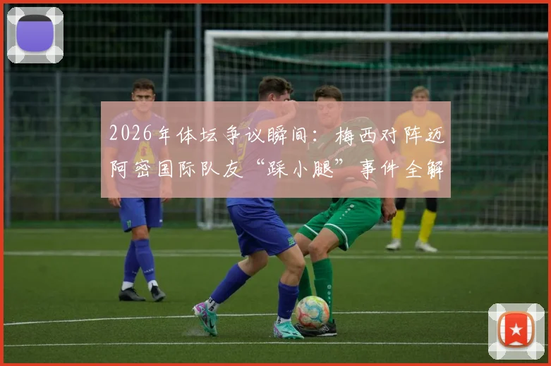 2026年体坛争议瞬间:梅西对阵迈阿密国际队友“踩小腿”事件全解析与网络舆情发酵深度观察