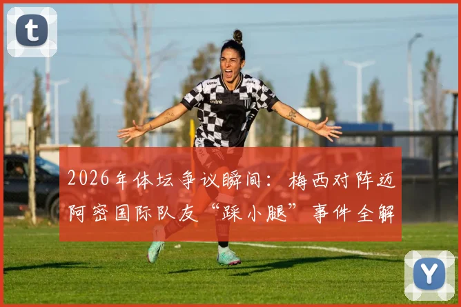 2026年体坛争议瞬间：梅西对阵迈阿密国际队友“踩小腿”事件全解析与网络舆情发酵深度观察