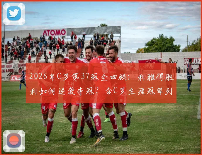 2026年C罗第37冠全回顾：利雅得胜利如何逆袭夺冠？含C罗生涯冠军列表解读