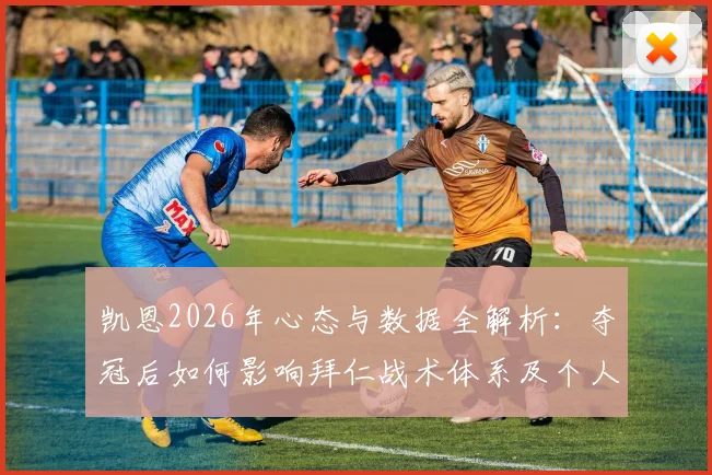 凯恩2026年心态与数据全解析:夺冠后如何影响拜仁战术体系及个人历史地位