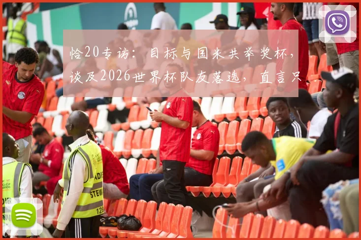 恰20专访:目标与国米共举奖杯,谈及2026世界杯队友落选,直言只能给予拥抱支持