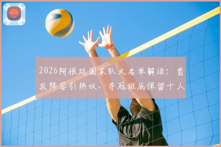 2026阿根廷国家队大名单解读：首发阵容引热议，夺冠班底保留十人是否合理？
