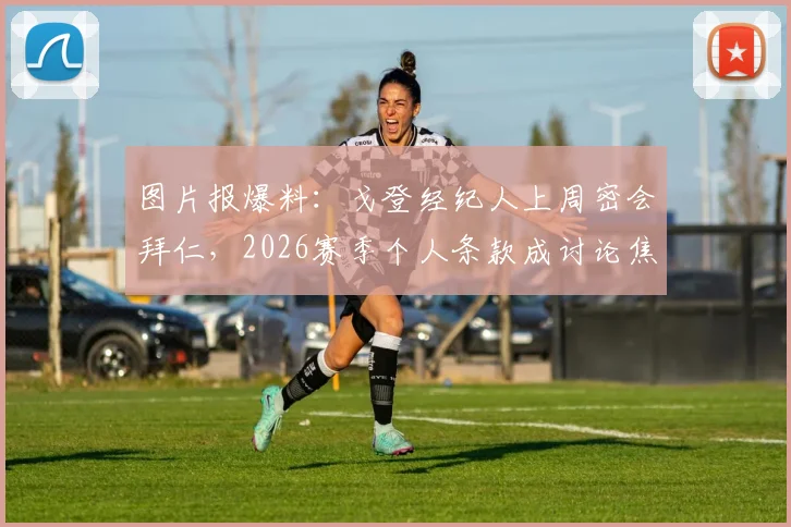 图片报爆料：戈登经纪人上周密会拜仁，2026赛季个人条款成讨论焦点