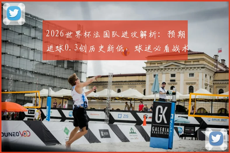 2026世界杯法国队进攻解析：预期进球0.3创历史新低，球迷必看战术分析