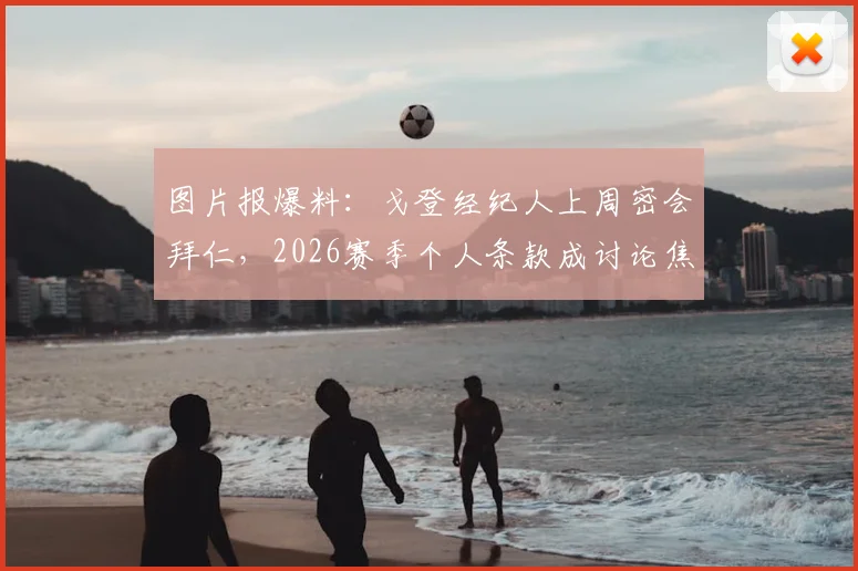 图片报爆料：戈登经纪人上周密会拜仁，2026赛季个人条款成讨论焦点