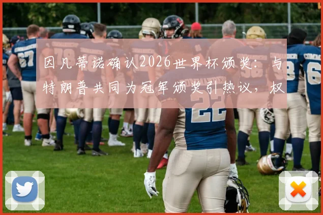 因凡蒂诺确认2026世界杯颁奖:与特朗普共同为冠军颁奖引热议,权威解读背后考量