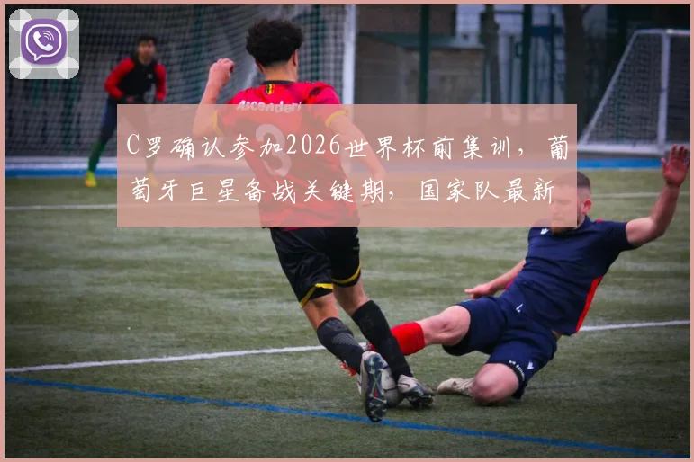 C罗确认参加2026世界杯前集训,葡萄牙巨星备战关键期,国家队最新动态解析