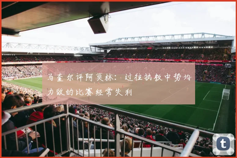 马奎尔评阿莫林:过往执教中势均力敌的比赛经常失利