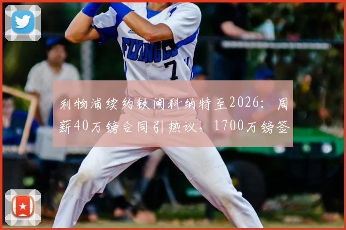 利物浦续约铁闸科纳特至2026:周薪40万镑合同引热议,1700万镑签字费值不值?