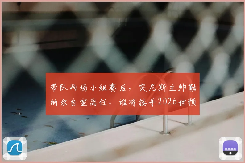 带队两场小组赛后，突尼斯主帅勒纳尔自宣离任，谁将接手2026世预赛教鞭？