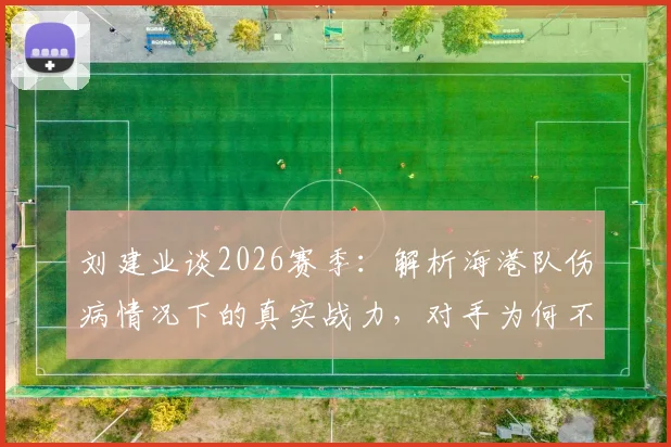 刘建业谈2026赛季：解析海港队伤病情况下的真实战力，对手为何不应掉以轻心