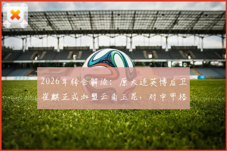 2026年转会解读：原大连英博后卫崔麒正式加盟云南玉昆，对中甲格局有何影响？