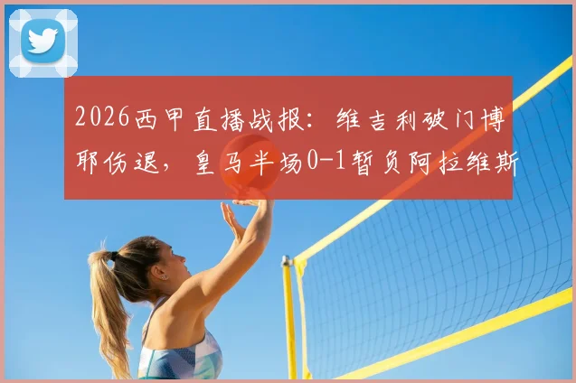 2026西甲直播战报：维吉利破门博耶伤退，皇马半场0-1暂负阿拉维斯