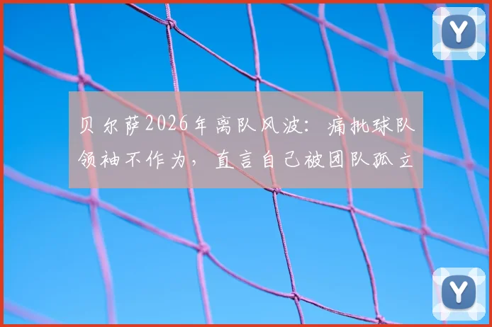 贝尔萨2026年离队风波：痛批球队领袖不作为，直言自己被团队孤立内幕曝光