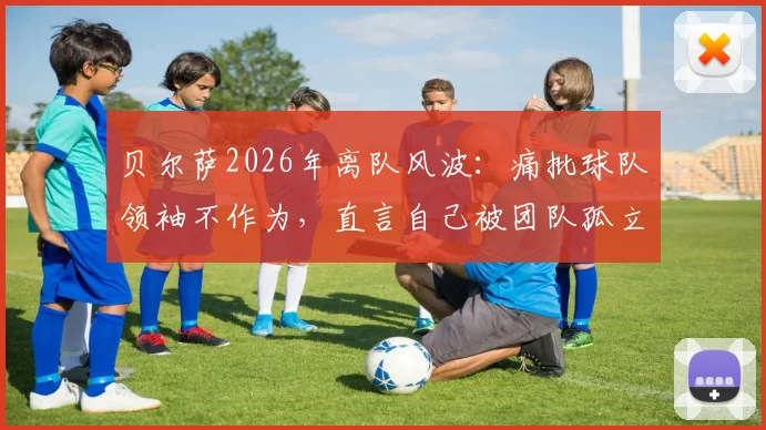 贝尔萨2026年离队风波:痛批球队领袖不作为,直言自己被团队孤立内幕曝光