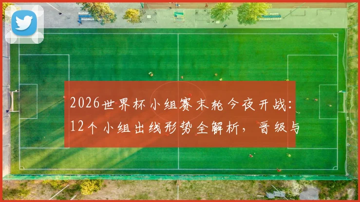 2026世界杯小组赛末轮今夜开战:12个小组出线形势全解析,晋级与淘汰一目了然