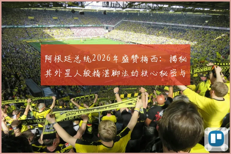 阿根廷总统2026年盛赞梅西：揭秘其外星人般精湛脚法的核心秘密与训练启示